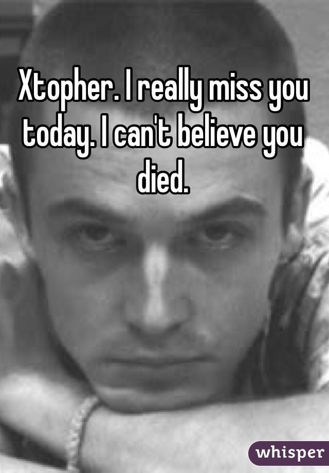 Xtopher. I really miss you today. I can't believe you died. 