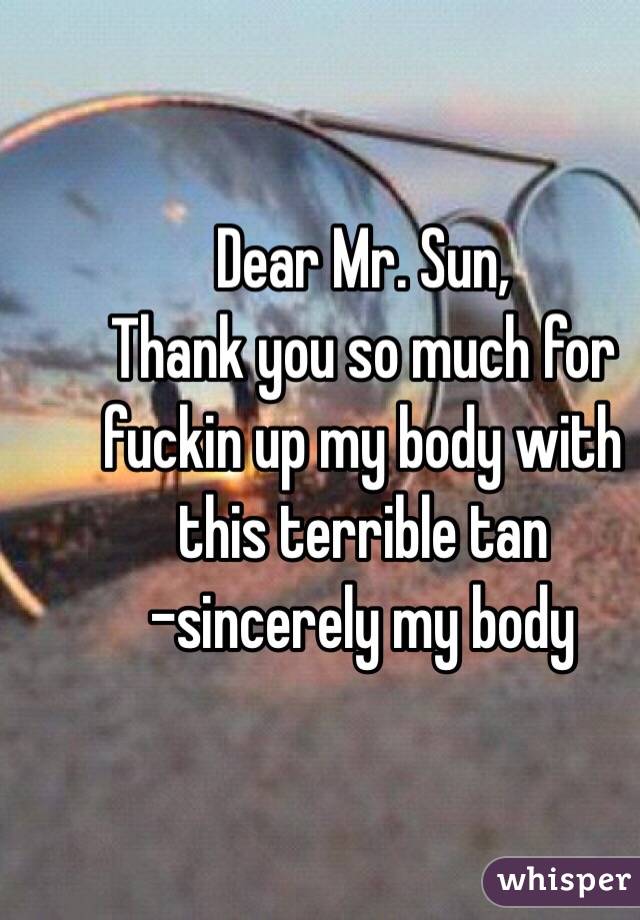 Dear Mr. Sun,
Thank you so much for fuckin up my body with this terrible tan
-sincerely my body 
