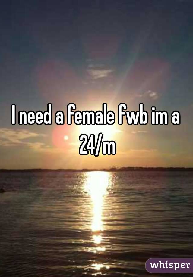 I need a female fwb im a 24/m