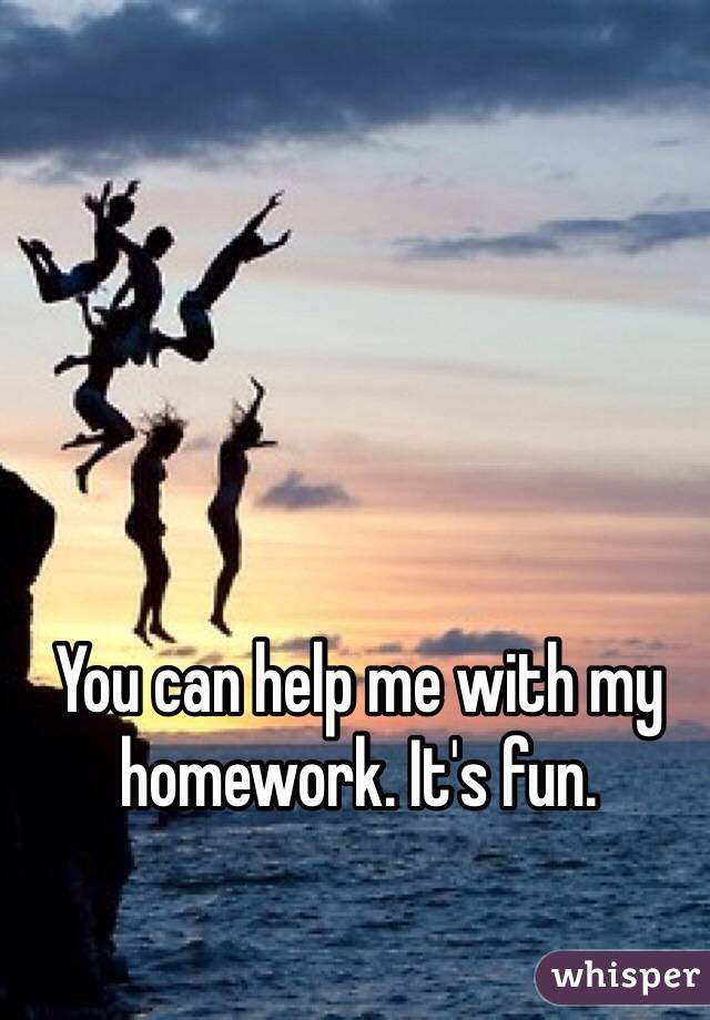 You can help me with my homework. It's fun. 