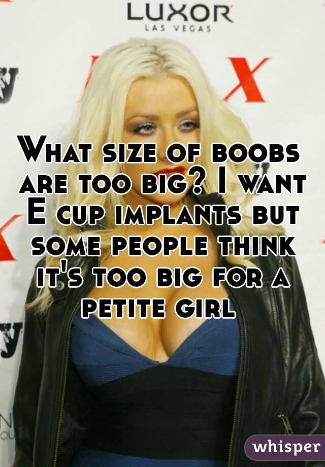 What size of boobs are too big? I want E cup implants but some people think it's too big for a petite girl 
