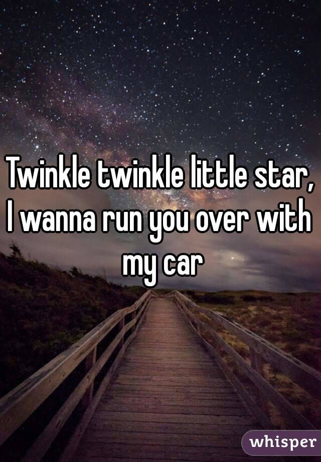 Twinkle twinkle little star,
I wanna run you over with my car
