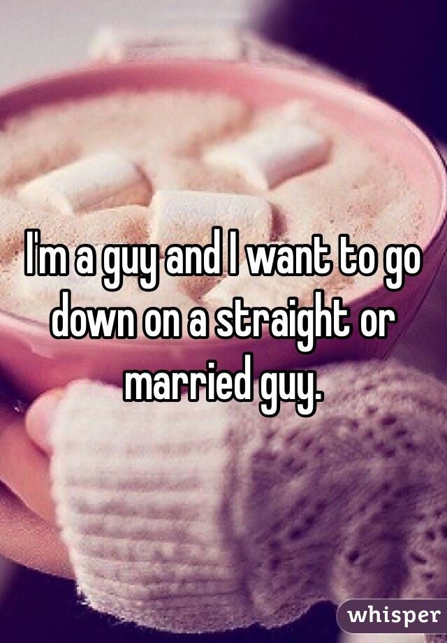 I'm a guy and I want to go down on a straight or married guy.