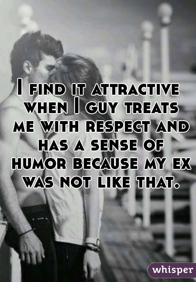 I find it attractive when I guy treats me with respect and has a sense of humor because my ex was not like that.