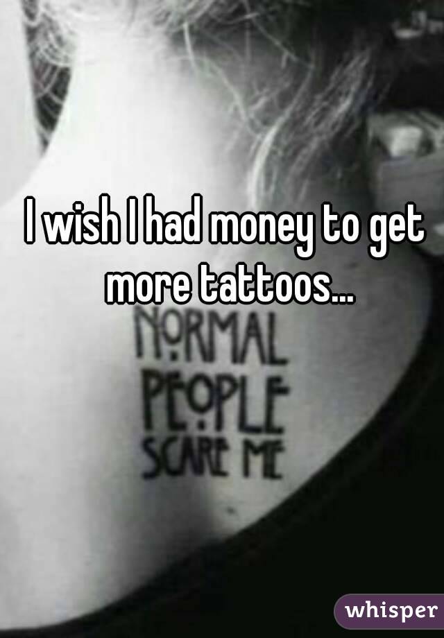 I wish I had money to get more tattoos...