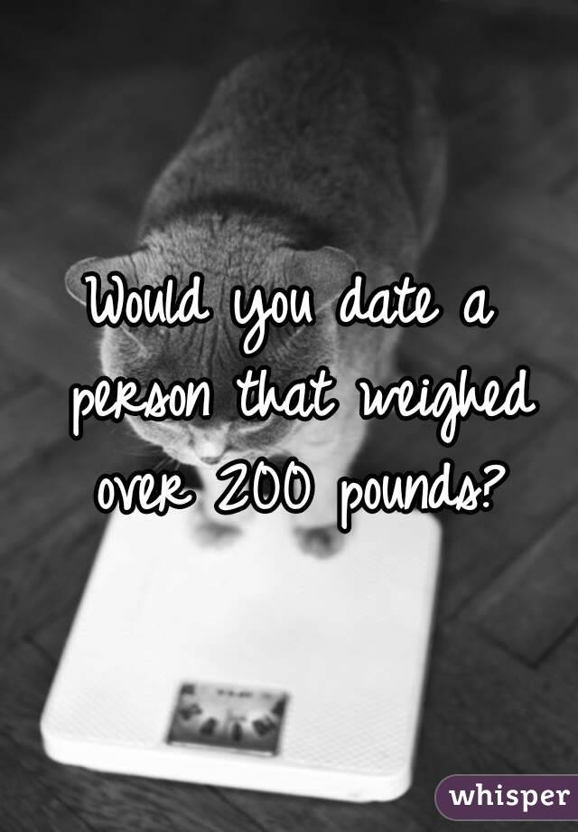 Would you date a person that weighed over 200 pounds?