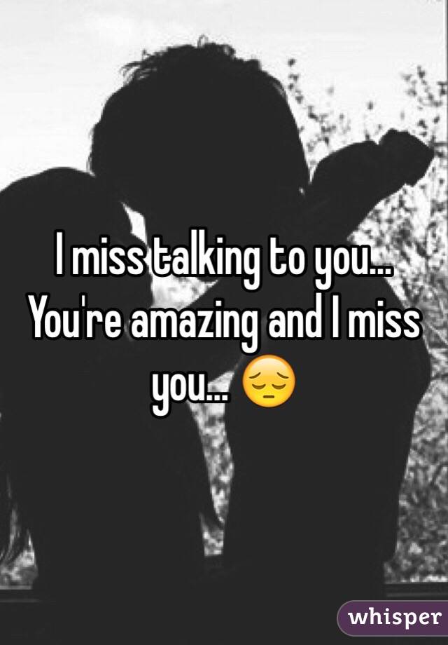 I miss talking to you... You're amazing and I miss you... 😔