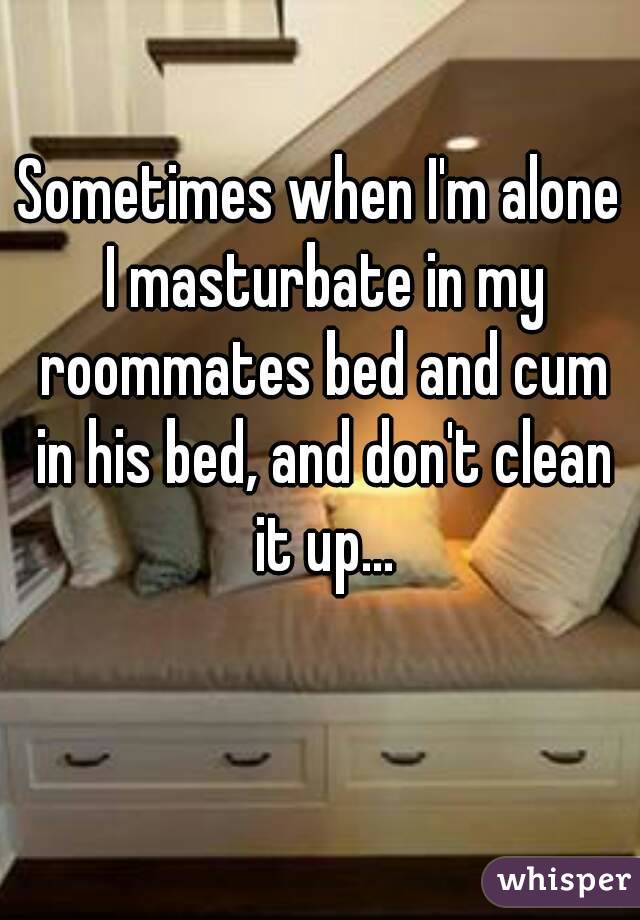 Sometimes when I'm alone I masturbate in my roommates bed and cum in his bed, and don't clean it up...