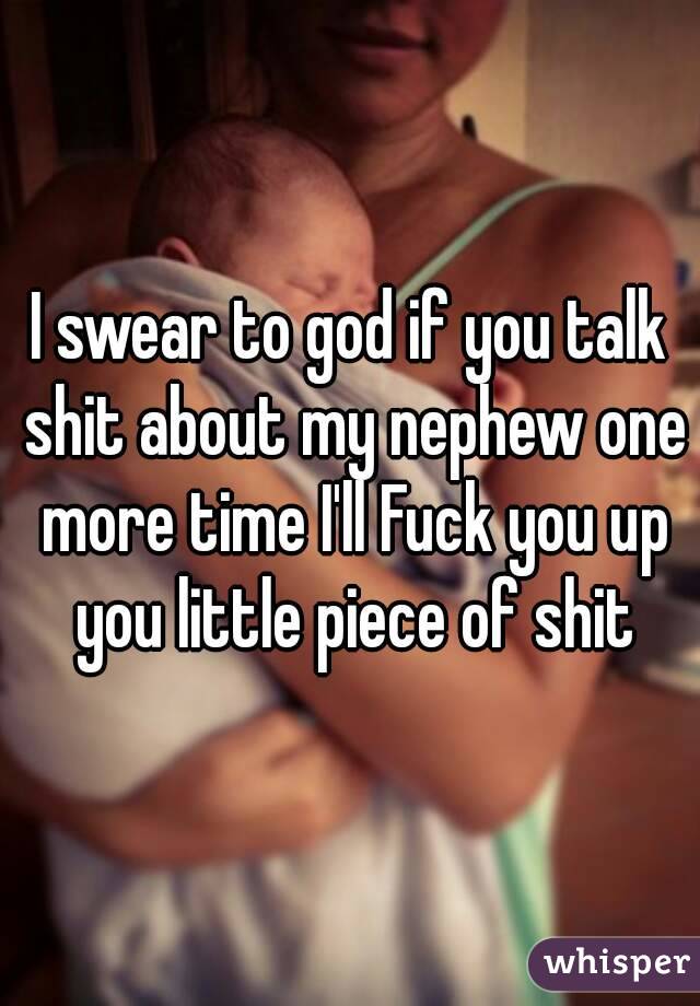 I swear to god if you talk shit about my nephew one more time I'll Fuck you up you little piece of shit