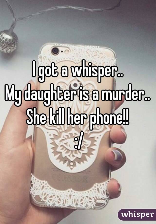 I got a whisper..
My daughter is a murder..
 She kill her phone!! 
 :/