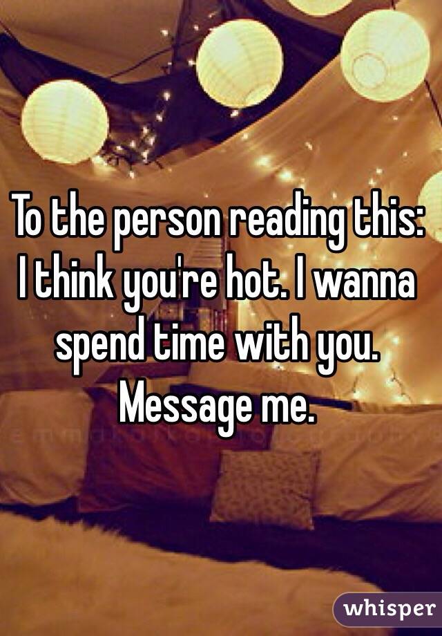 To the person reading this: I think you're hot. I wanna spend time with you. Message me.