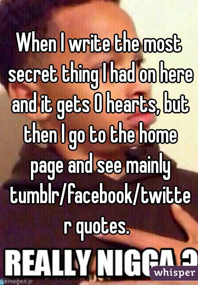 When I write the most secret thing I had on here and it gets 0 hearts, but then I go to the home page and see mainly tumblr/facebook/twitter quotes. 