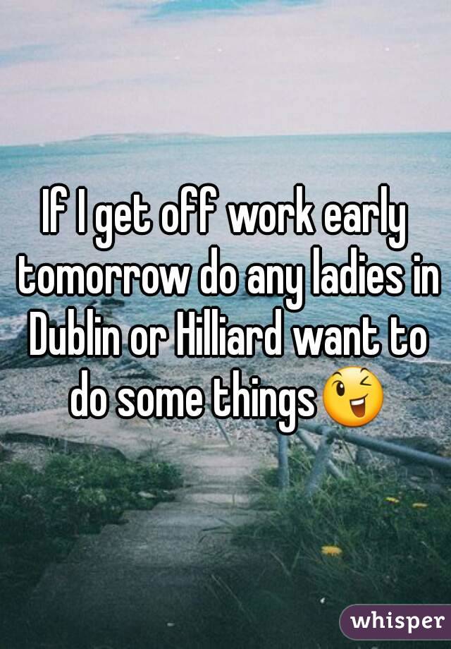 If I get off work early tomorrow do any ladies in Dublin or Hilliard want to do some things😉