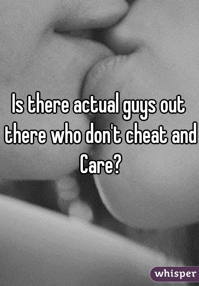 Is there actual guys out there who don't cheat and Care?