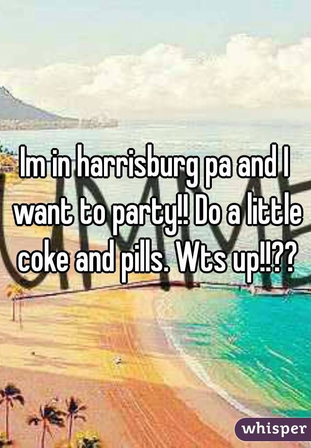 Im in harrisburg pa and I want to party!! Do a little coke and pills. Wts up!!??
