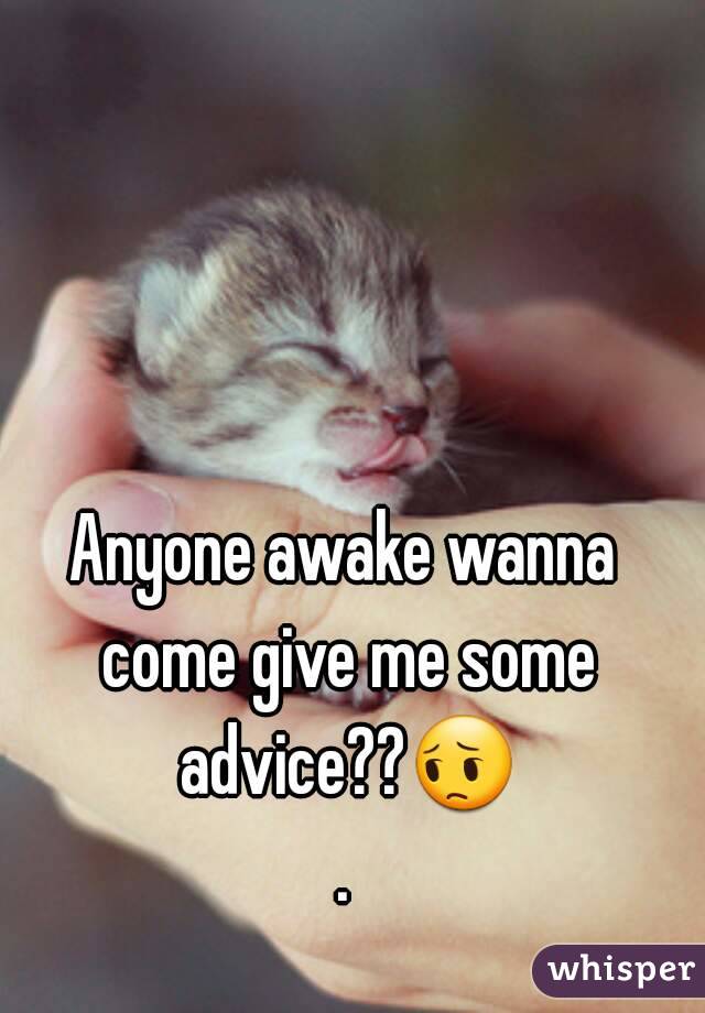 Anyone awake wanna come give me some advice??😔.