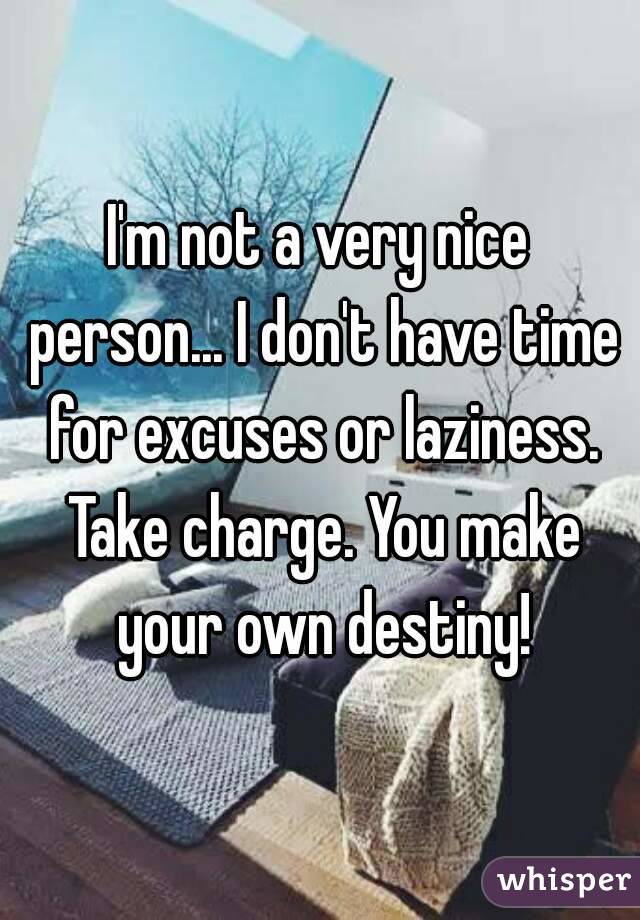 I'm not a very nice person... I don't have time for excuses or laziness. Take charge. You make your own destiny!