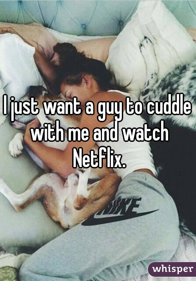 I just want a guy to cuddle with me and watch Netflix.