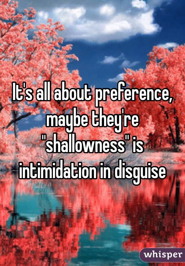 It's all about preference, maybe they're "shallowness" is intimidation in disguise