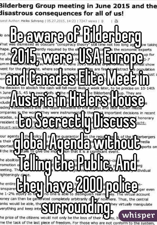 Be aware of Bilderberg 2015, were  USA Europe and Canadas Elite Meet in Austria in Hitlers House to Secrectly Discuss global Agenda without Telling the Public. And they have 2000 police surrounding.