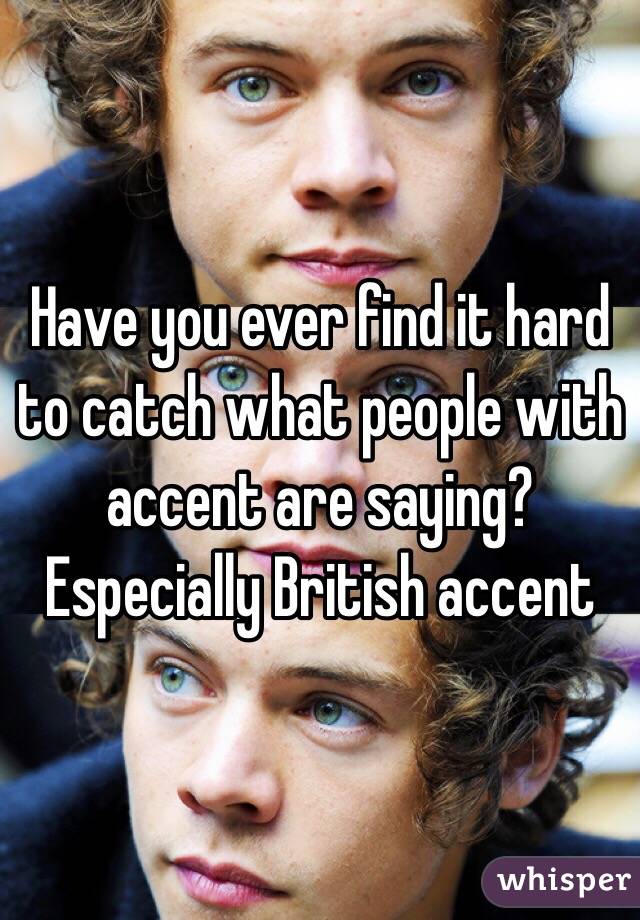 Have you ever find it hard to catch what people with accent are saying? Especially British accent