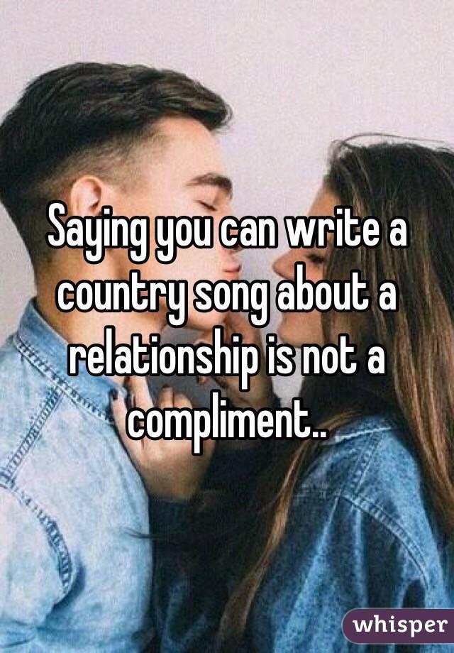 Saying you can write a country song about a relationship is not a compliment..