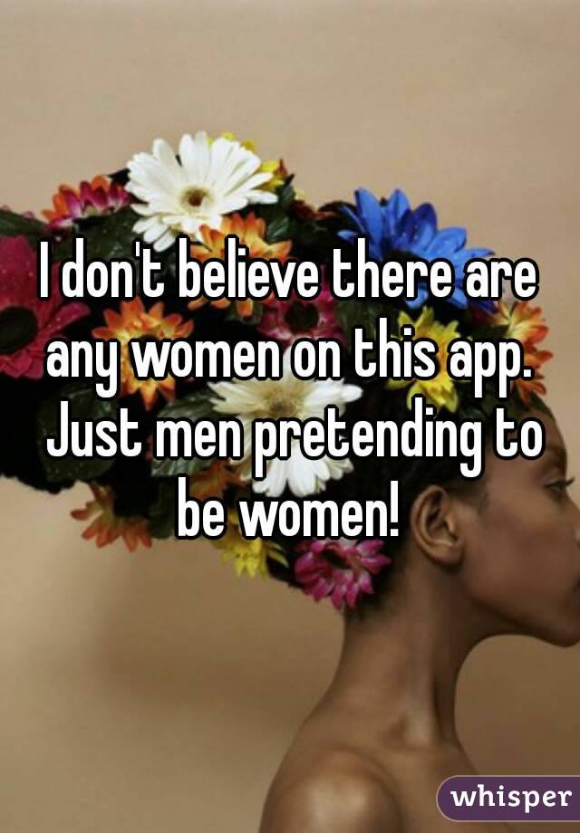 I don't believe there are any women on this app.  Just men pretending to be women! 