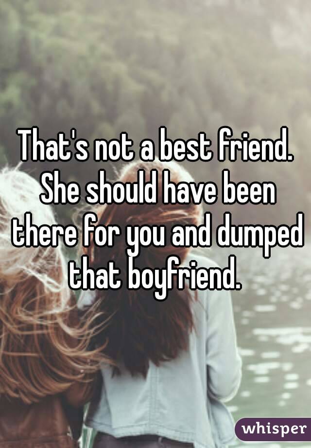 That's not a best friend. She should have been there for you and dumped that boyfriend. 