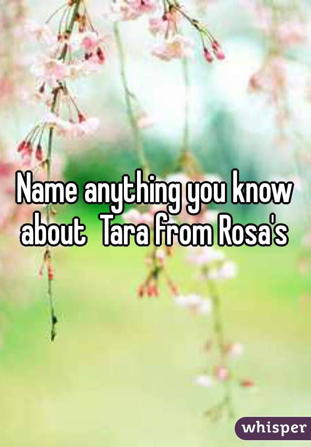 Name anything you know about  Tara from Rosa's 