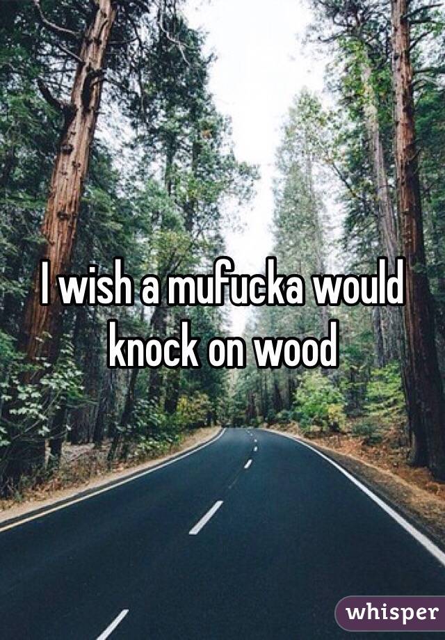 I wish a mufucka would knock on wood 