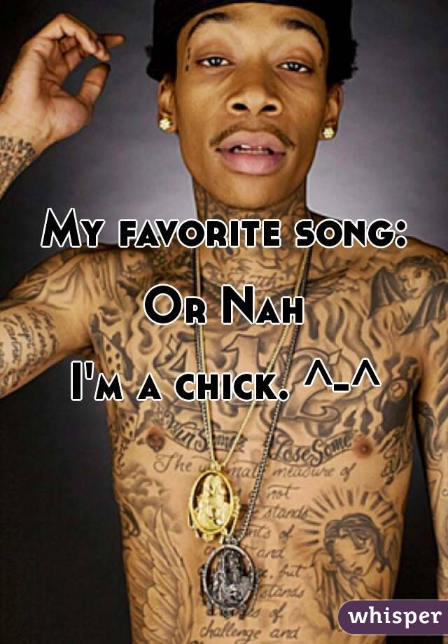 My favorite song:

Or Nah

I'm a chick. ^-^