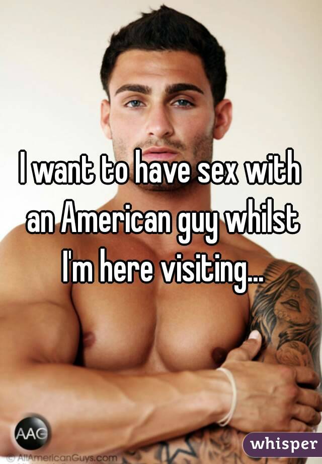 I want to have sex with an American guy whilst I'm here visiting...