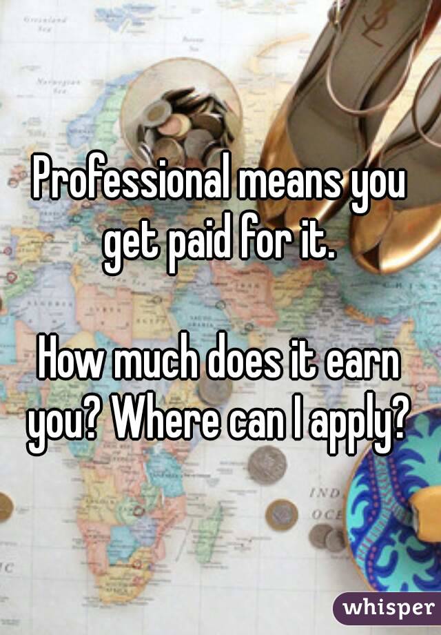 Professional means you get paid for it. 

How much does it earn you? Where can I apply? 