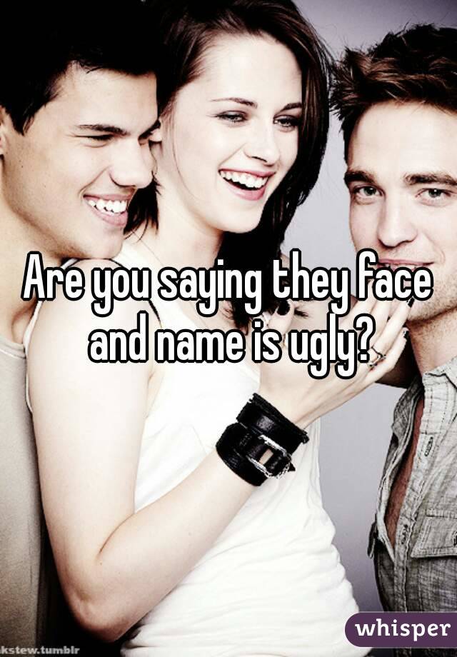 Are you saying they face and name is ugly?