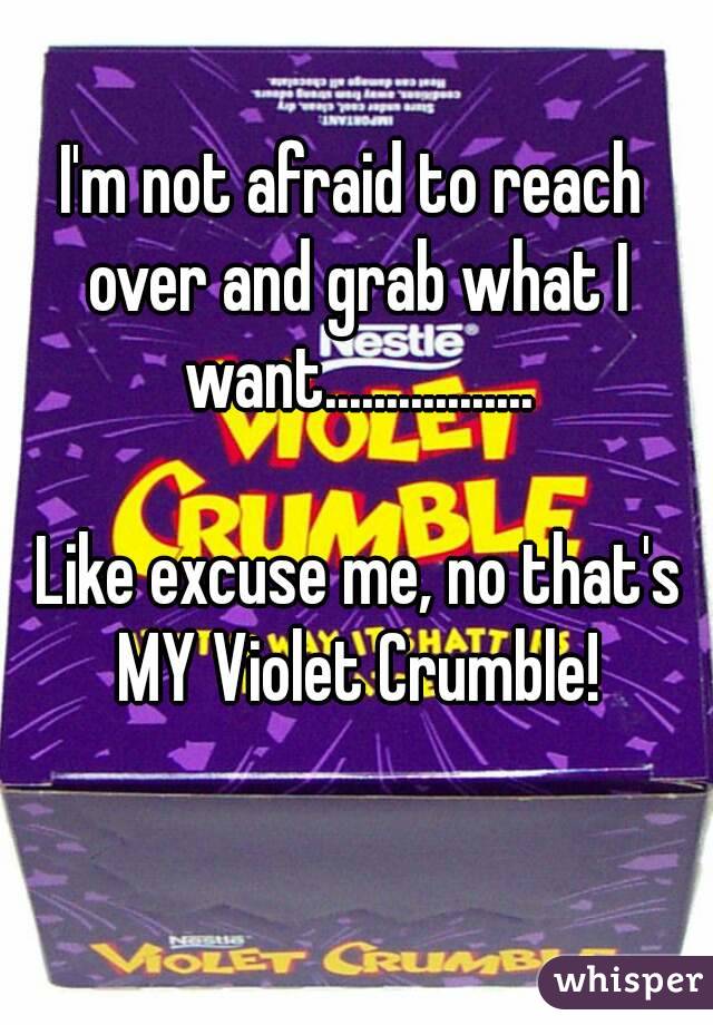 I'm not afraid to reach over and grab what I want.................

 Like excuse me, no that's MY Violet Crumble!