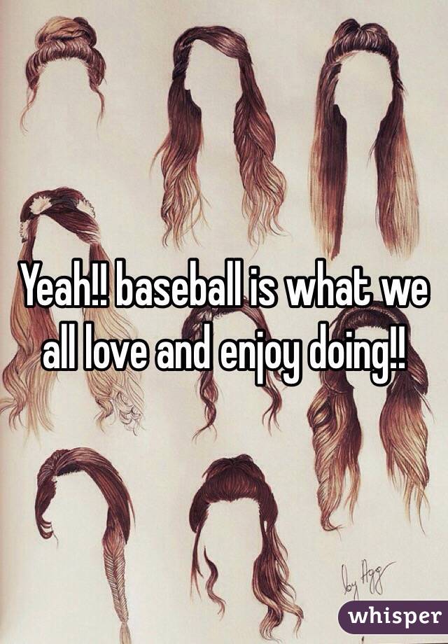 Yeah!! baseball is what we all love and enjoy doing!!