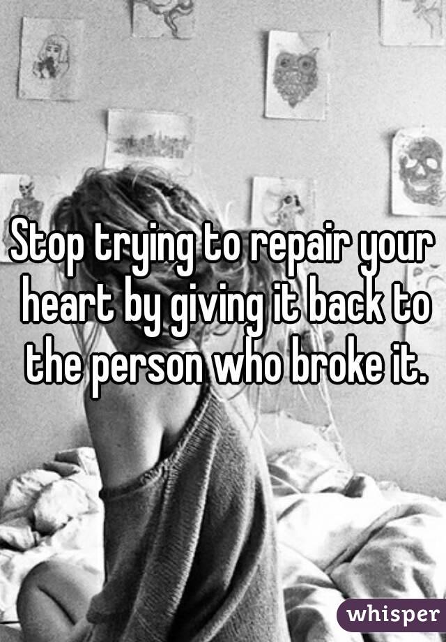 Stop trying to repair your heart by giving it back to the person who broke it.