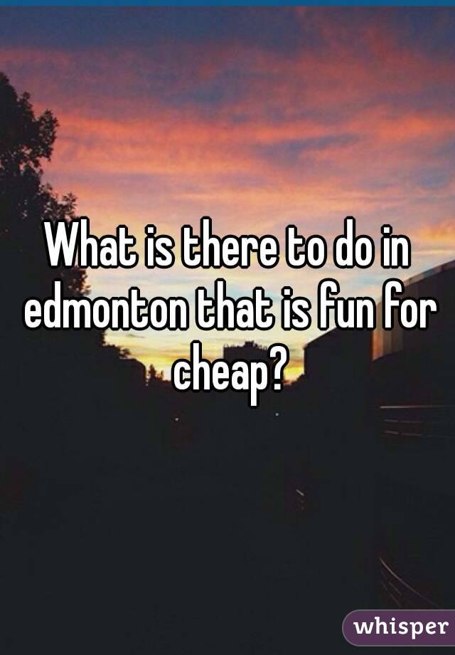 What is there to do in edmonton that is fun for cheap?