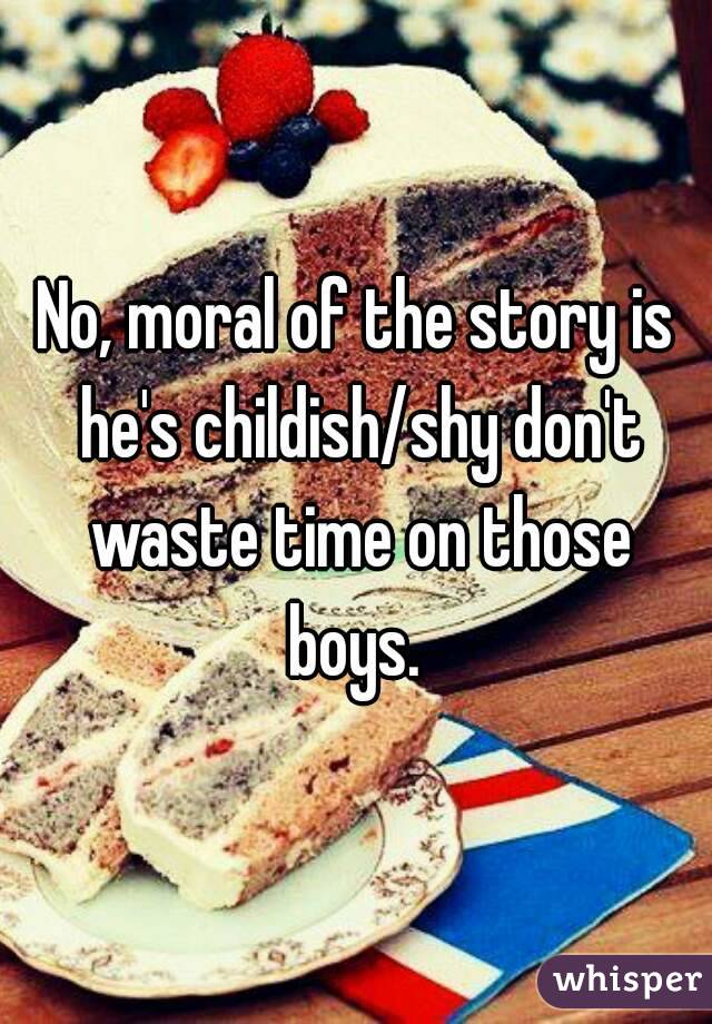 No, moral of the story is he's childish/shy don't waste time on those boys. 