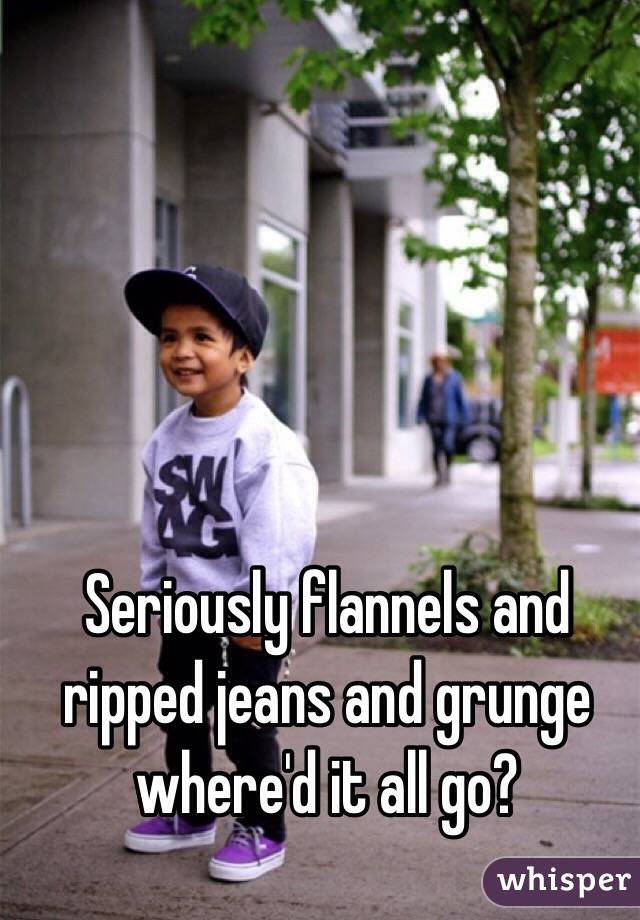 Seriously flannels and ripped jeans and grunge where'd it all go?