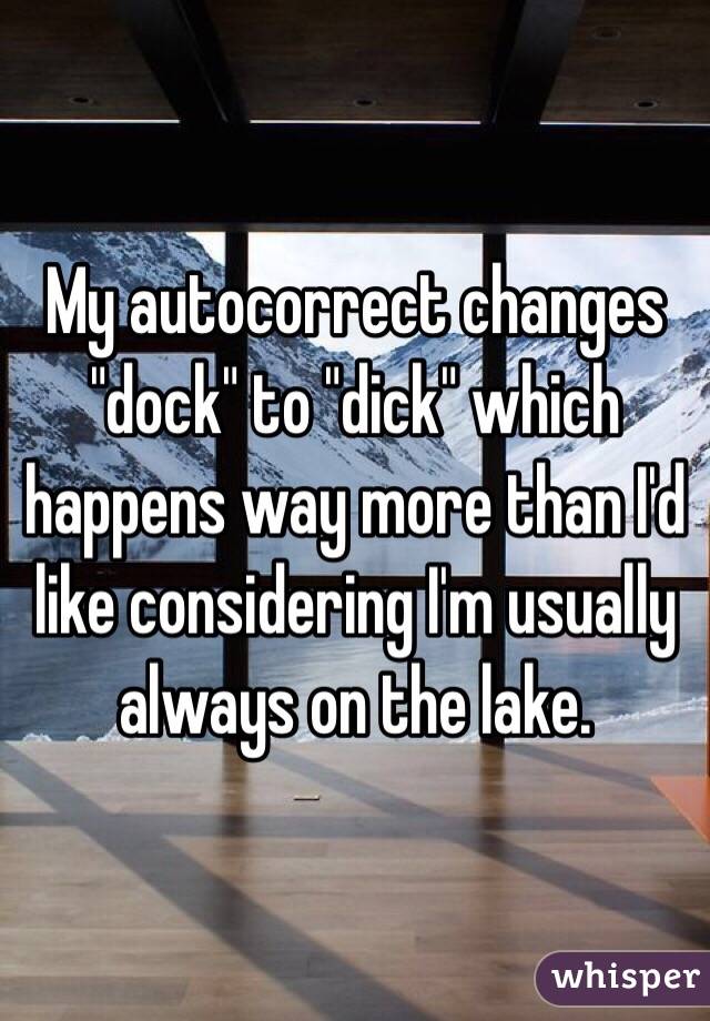 My autocorrect changes "dock" to "dick" which happens way more than I'd like considering I'm usually always on the lake. 