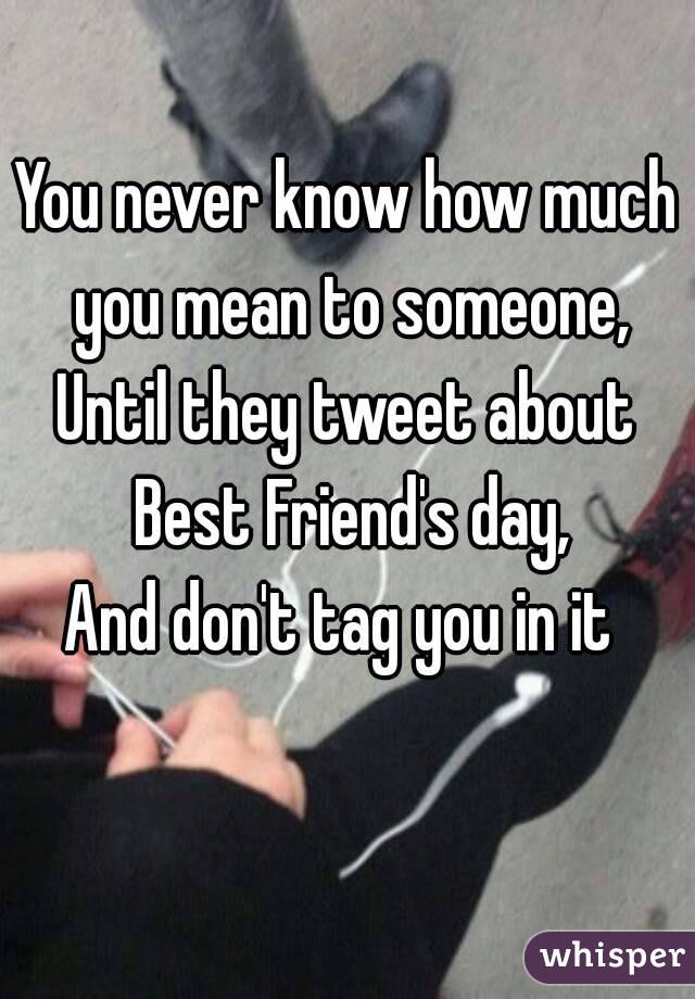You never know how much you mean to someone,
Until they tweet about Best Friend's day,
And don't tag you in it 