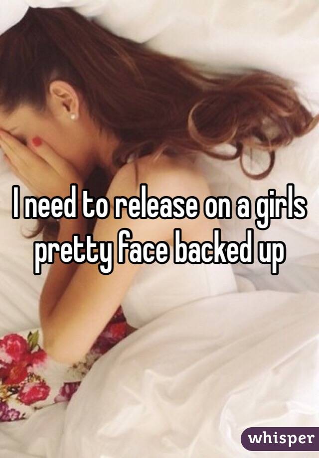 I need to release on a girls pretty face backed up
