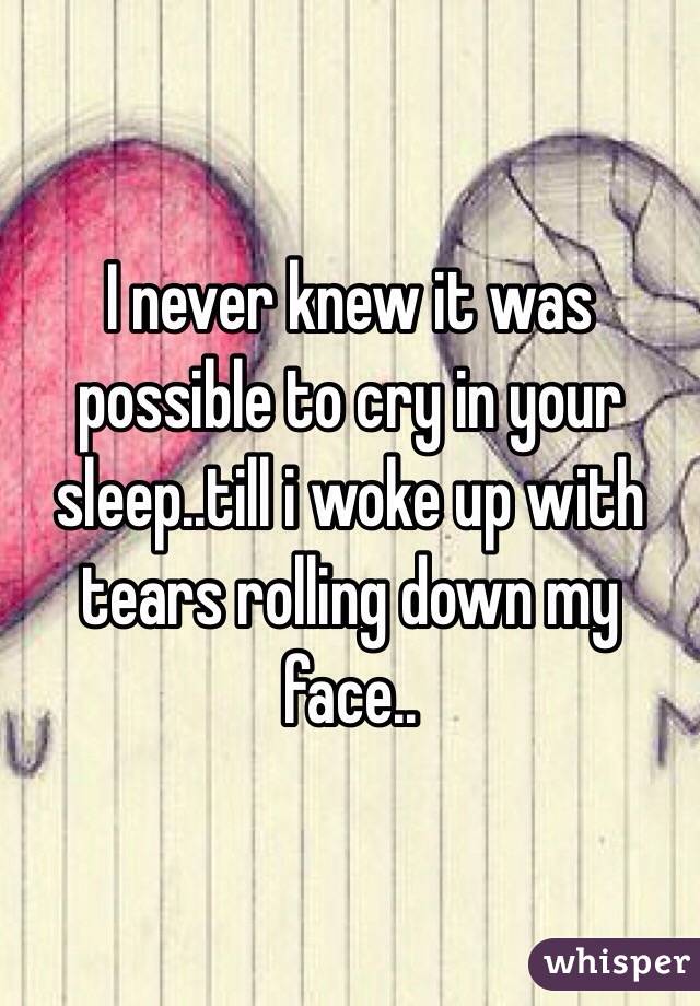 I never knew it was possible to cry in your sleep..till i woke up with tears rolling down my face..