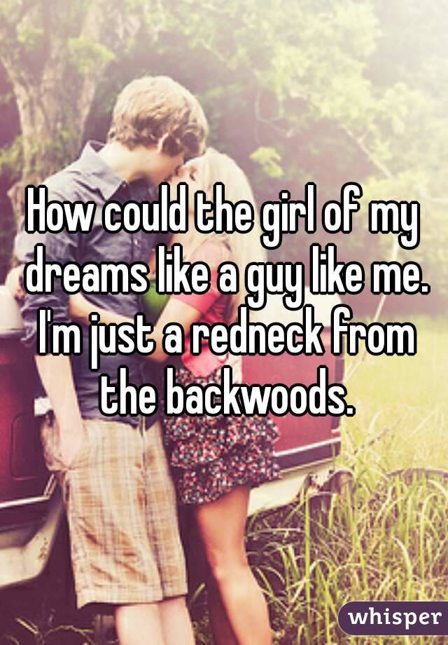 How could the girl of my dreams like a guy like me. I'm just a redneck from the backwoods.
