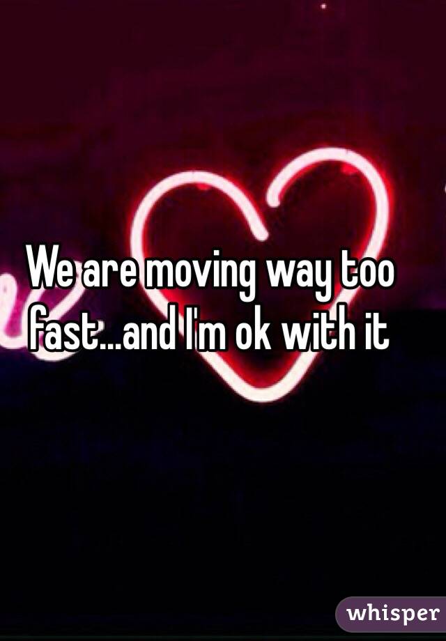 We are moving way too fast...and I'm ok with it