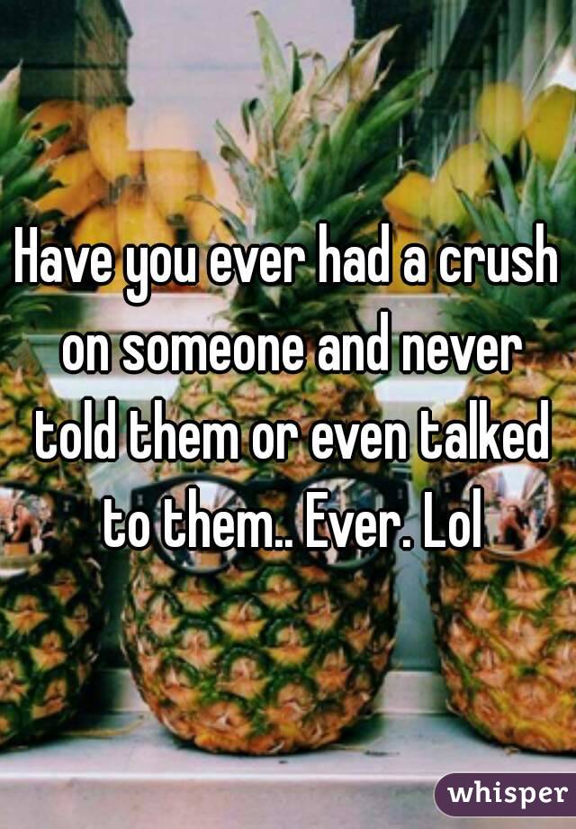 Have you ever had a crush on someone and never told them or even talked to them.. Ever. Lol