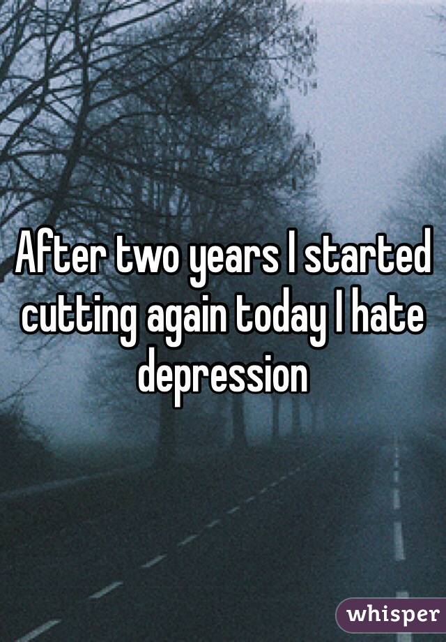 After two years I started cutting again today I hate depression