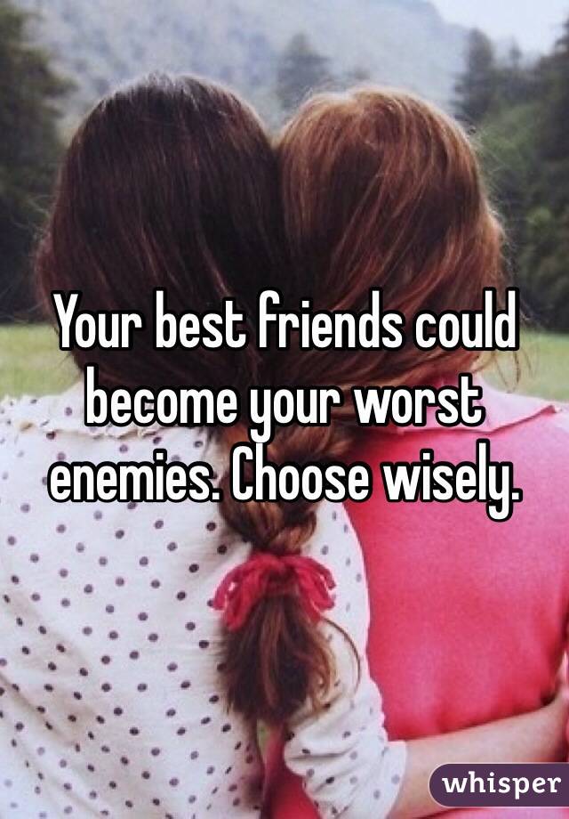 Your best friends could become your worst enemies. Choose wisely.