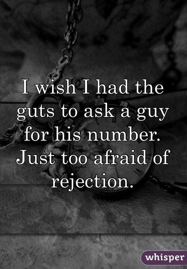 I wish I had the guts to ask a guy for his number. Just too afraid of rejection. 